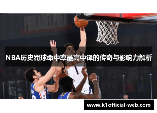 NBA历史罚球命中率最高中锋的传奇与影响力解析