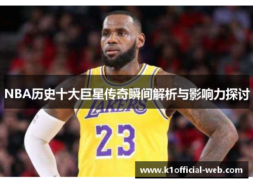 NBA历史十大巨星传奇瞬间解析与影响力探讨