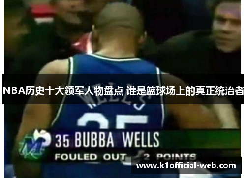 NBA历史十大领军人物盘点 谁是篮球场上的真正统治者