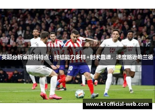英超分析塞斯科特点：终结能力多样+射术靠谱，速度略逊哈兰德